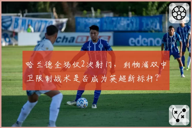 哈兰德全场仅2次射门，利物浦双中卫限制战术是否成为英超新标杆？