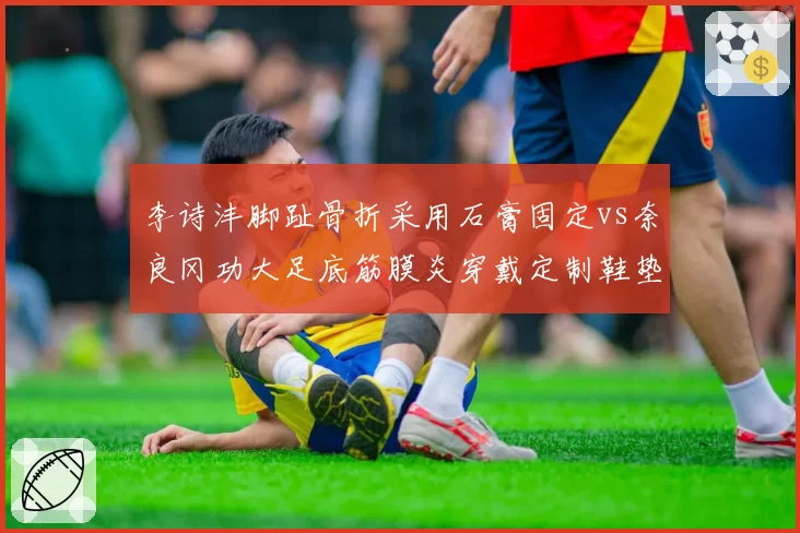 李诗沣脚趾骨折采用石膏固定vs奈良冈功大足底筋膜炎穿戴定制鞋垫：康复手段差异
