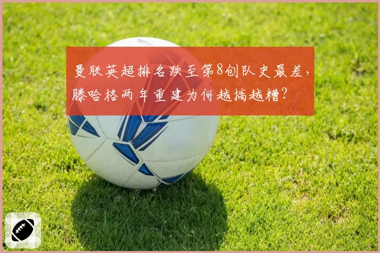 曼联英超排名跌至第8创队史最差,滕哈格两年重建为何越搞越糟?