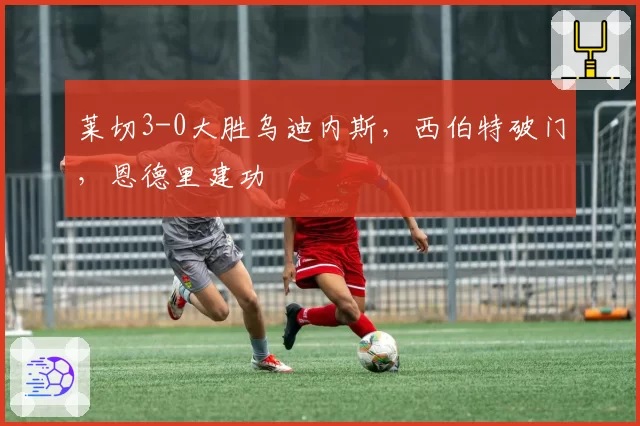 莱切3-0大胜乌迪内斯，西伯特破门，恩德里建功