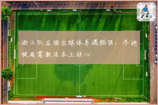 浙江队后场出球体系遇瓶颈，乔迪破局需激活本土核心