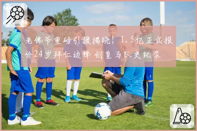 老佛爷重磅引援揭晓！1.5亿正式报价24岁拜仁边锋 创皇马队史纪录