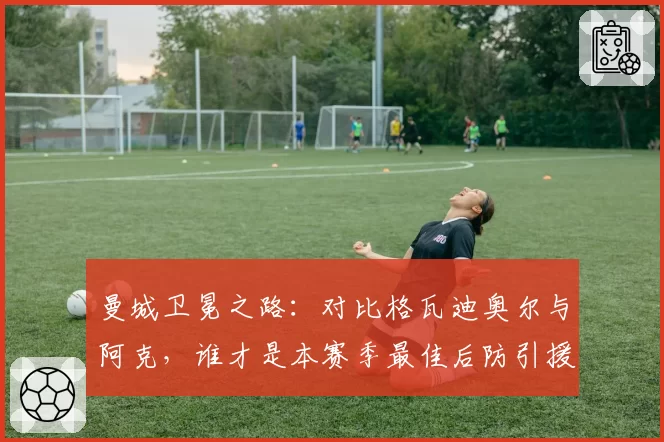 曼城卫冕之路：对比格瓦迪奥尔与阿克，谁才是本赛季最佳后防引援？