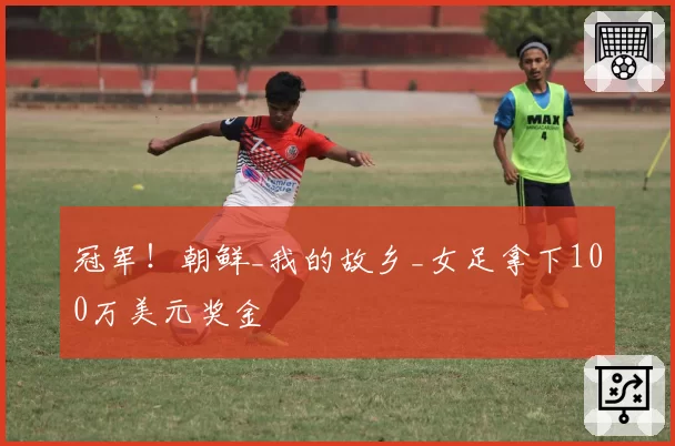 冠军!朝鲜_我的故乡_女足拿下100万美元奖金
