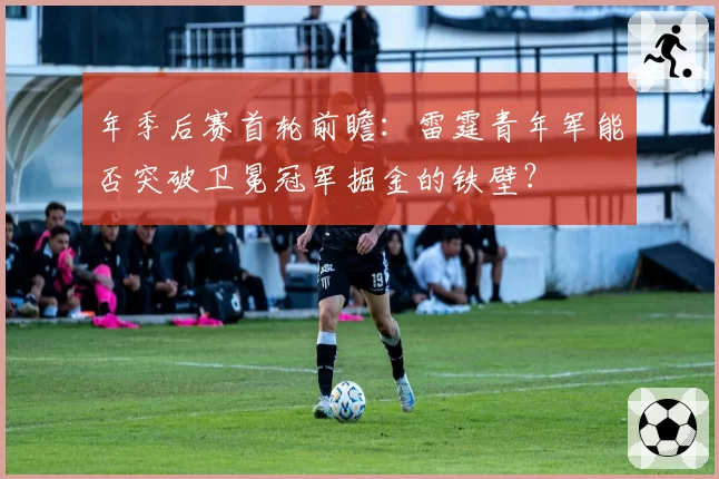 年季后赛首轮前瞻：雷霆青年军能否突破卫冕冠军掘金的铁壁？