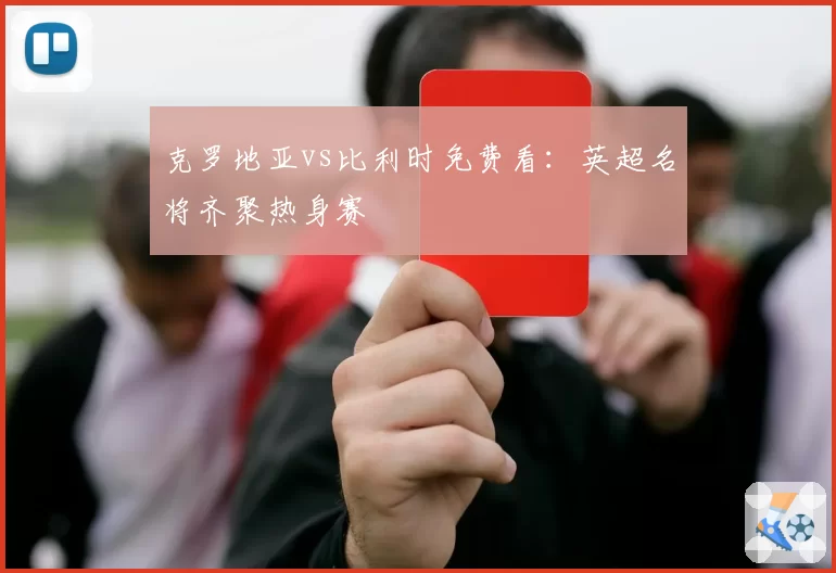 克罗地亚vs比利时免费看：英超名将齐聚热身赛