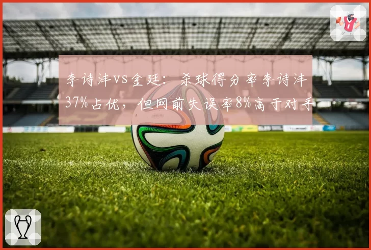 李诗沣vs金廷：杀球得分率李诗沣37%占优，但网前失误率8%高于对手的5%