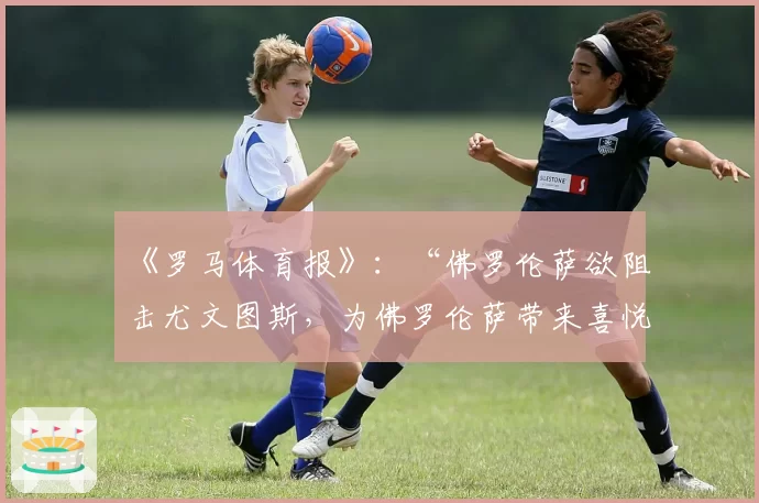 《罗马体育报》：“佛罗伦萨欲阻击尤文图斯，为佛罗伦萨带来喜悦”