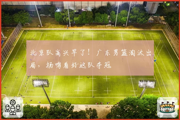 北京队高兴早了！广东男篮淘汰出局，杨鸣看好这队夺冠