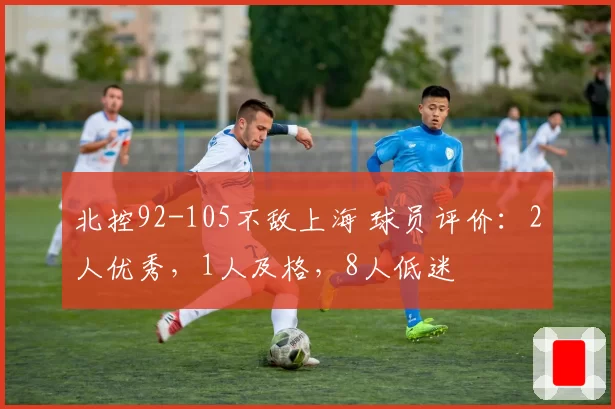 北控92-105不敌上海 球员评价:2人优秀,1人及格,8人低迷