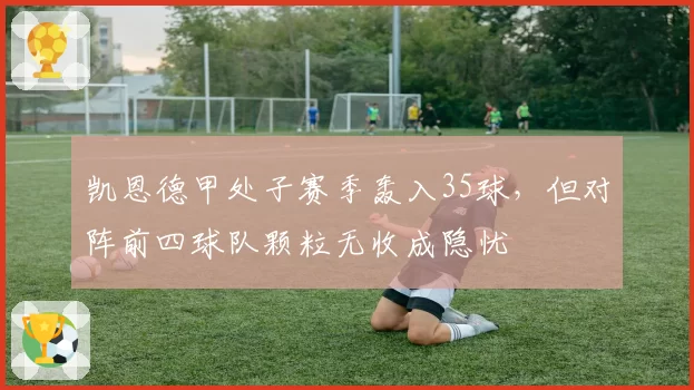 凯恩德甲处子赛季轰入35球，但对阵前四球队颗粒无收成隐忧