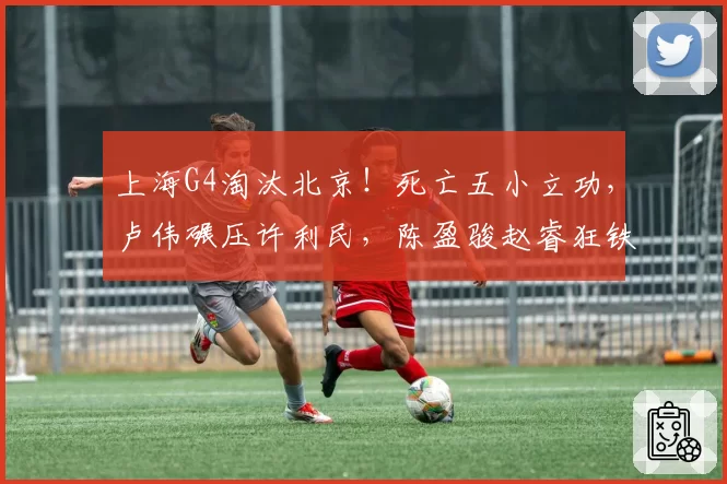 上海G4淘汰北京！死亡五小立功，卢伟碾压许利民，陈盈骏赵睿狂铁