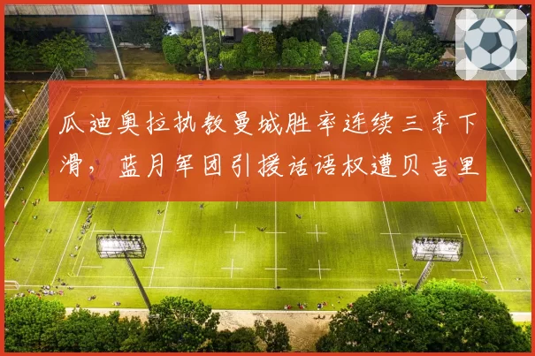 瓜迪奥拉执教曼城胜率连续三季下滑，蓝月军团引援话语权遭贝吉里斯坦架空