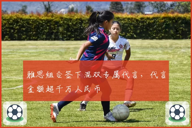 雅思组合签下混双专属代言,代言金额超千万人民币