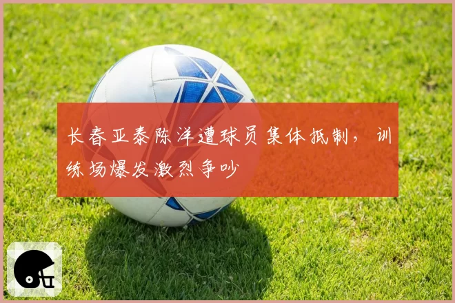 长春亚泰陈洋遭球员集体抵制,训练场爆发激烈争吵