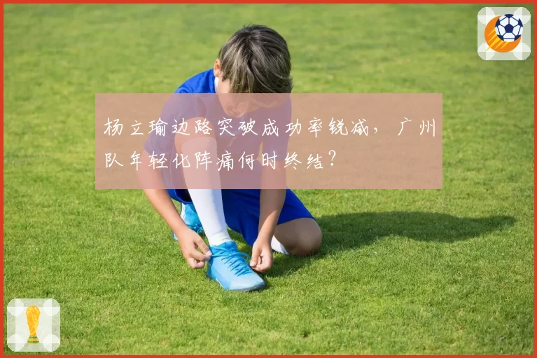 杨立瑜边路突破成功率锐减，广州队年轻化阵痛何时终结？