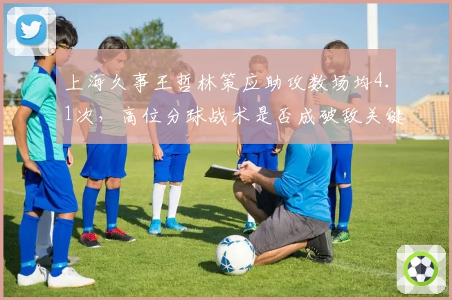 上海久事王哲林策应助攻数场均4.1次，高位分球战术是否成破敌关键？