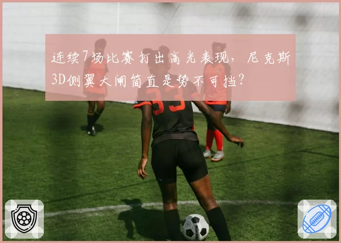 连续7场比赛打出高光表现，尼克斯3D侧翼大闸简直是势不可挡？