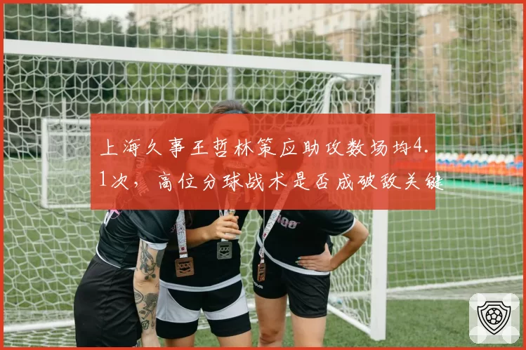 上海久事王哲林策应助攻数场均4.1次，高位分球战术是否成破敌关键？