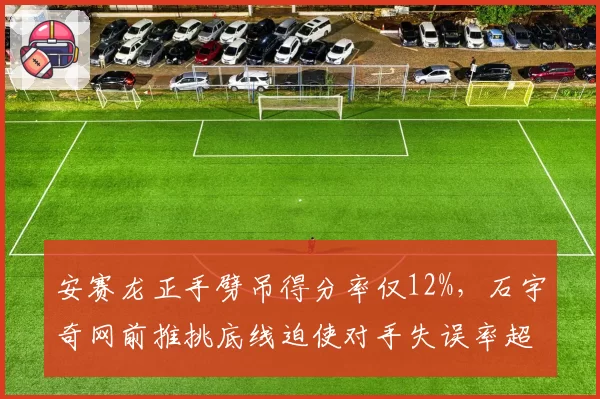 安赛龙正手劈吊得分率仅12%,石宇奇网前推挑底线迫使对手失误率超40%