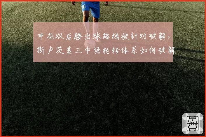 申花双后腰出球路线被针对破解，斯卢茨基三中场轮转体系如何破解高位围抢困局？