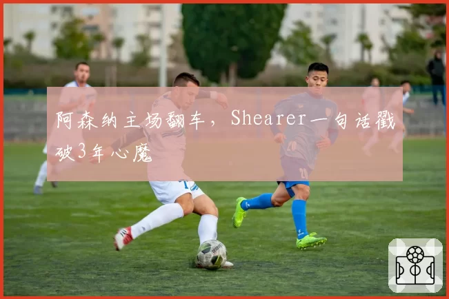 阿森纳主场翻车，Shearer一句话戳破3年心魔