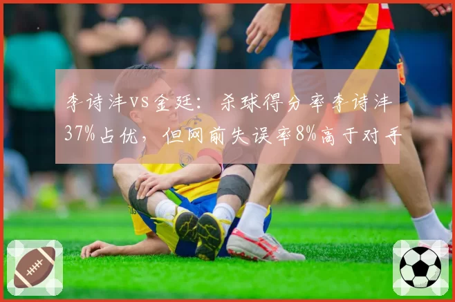 李诗沣vs金廷:杀球得分率李诗沣37%占优,但网前失误率8%高于对手的5%