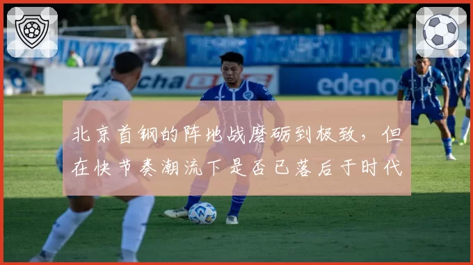 北京首钢的阵地战磨砺到极致，但在快节奏潮流下是否已落后于时代？