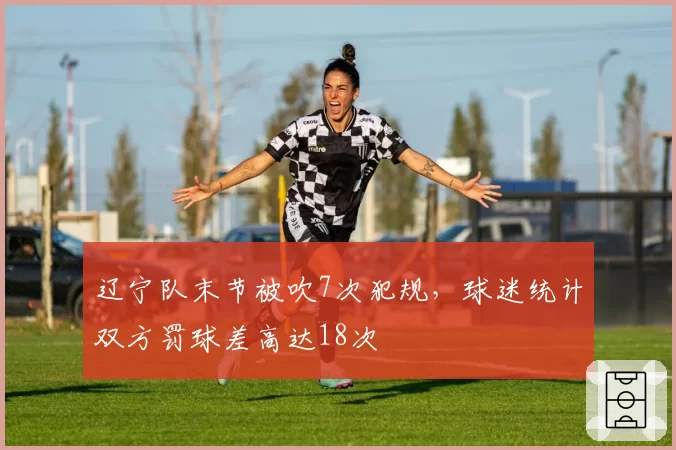 辽宁队末节被吹7次犯规，球迷统计双方罚球差高达18次
