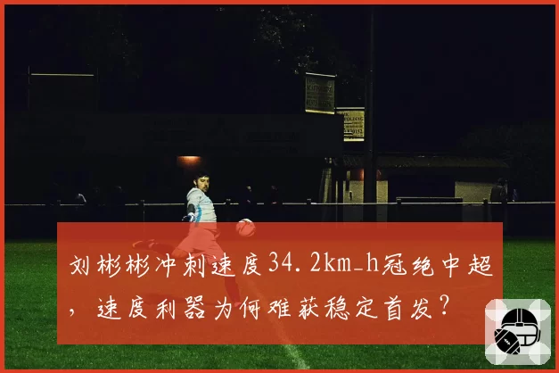 刘彬彬冲刺速度34.2km_h冠绝中超，速度利器为何难获稳定首发？