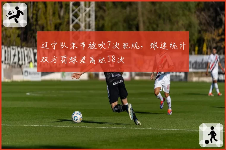 辽宁队末节被吹7次犯规，球迷统计双方罚球差高达18次