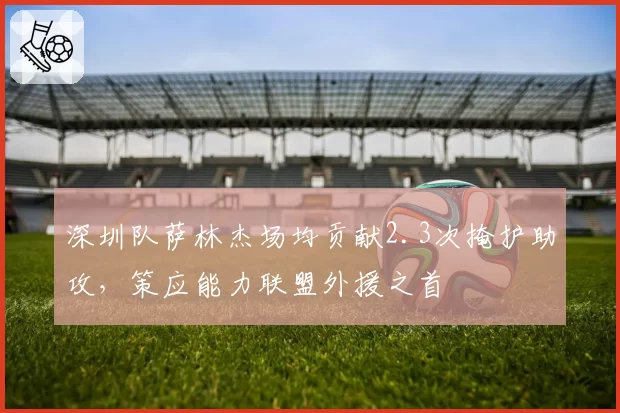 深圳队萨林杰场均贡献2.3次掩护助攻，策应能力联盟外援之首