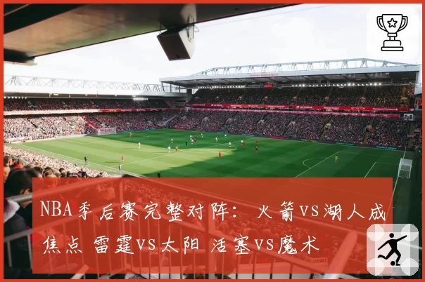 NBA季后赛完整对阵：火箭vs湖人成焦点 雷霆vs太阳 活塞vs魔术