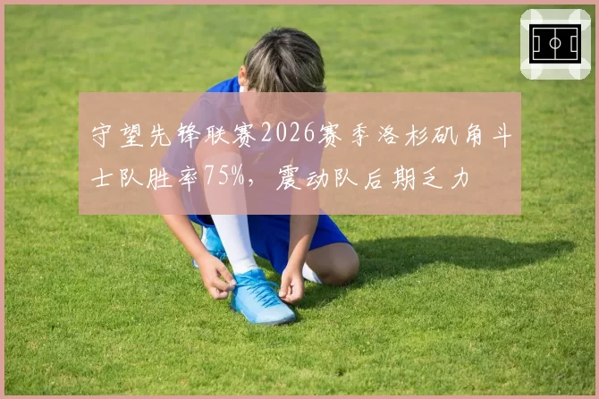 守望先锋联赛2026赛季洛杉矶角斗士队胜率75%，震动队后期乏力