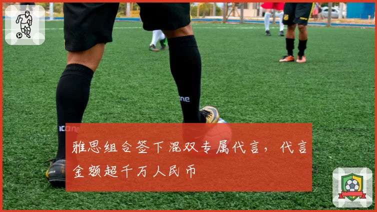 雅思组合签下混双专属代言，代言金额超千万人民币