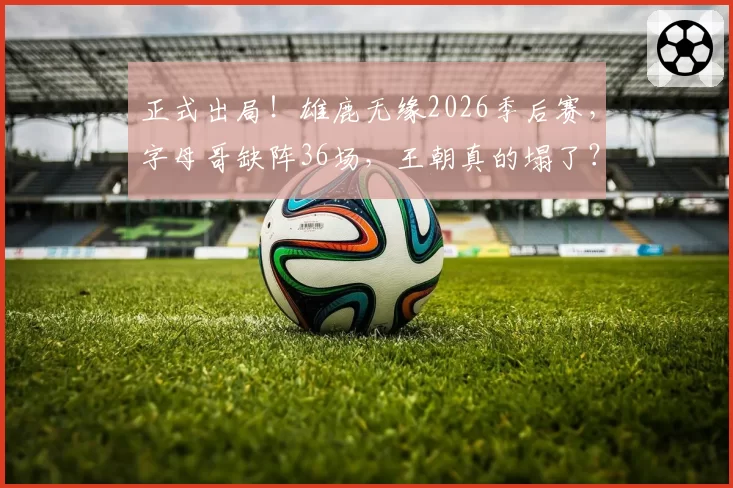 正式出局!雄鹿无缘2026季后赛,字母哥缺阵36场,王朝真的塌了?