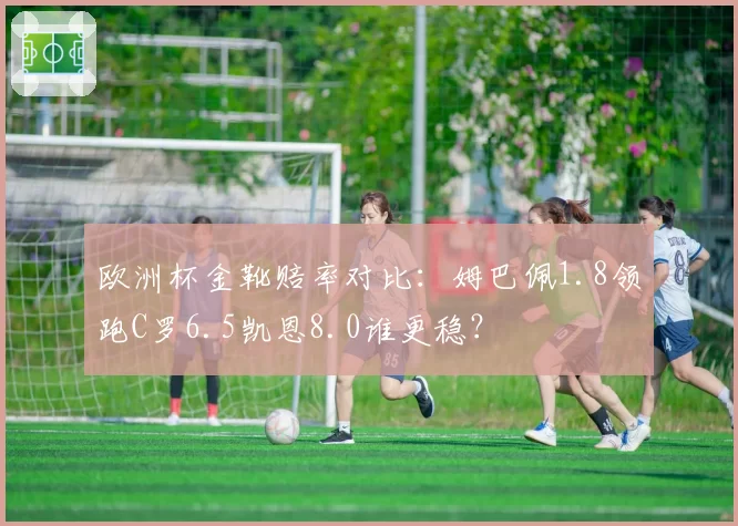 欧洲杯金靴赔率对比：姆巴佩1.8领跑C罗6.5凯恩8.0谁更稳？