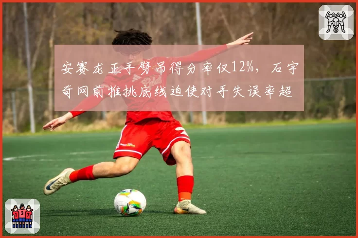 安赛龙正手劈吊得分率仅12%，石宇奇网前推挑底线迫使对手失误率超40%