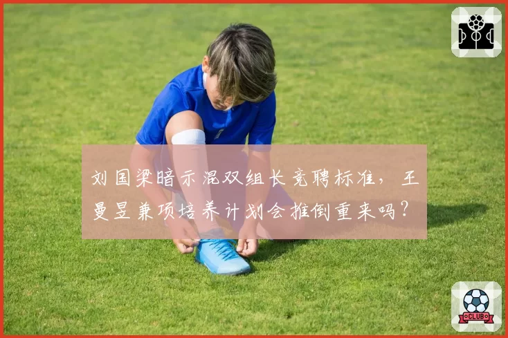 刘国梁暗示混双组长竞聘标准，王曼昱兼项培养计划会推倒重来吗？