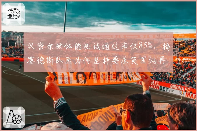 汉密尔顿体能测试通过率仅85%,梅赛德斯队医为何坚持要求英国站再评估?