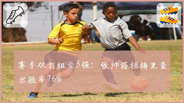 赛季双打组合5强：张帅搭档梅里查尔胜率76%