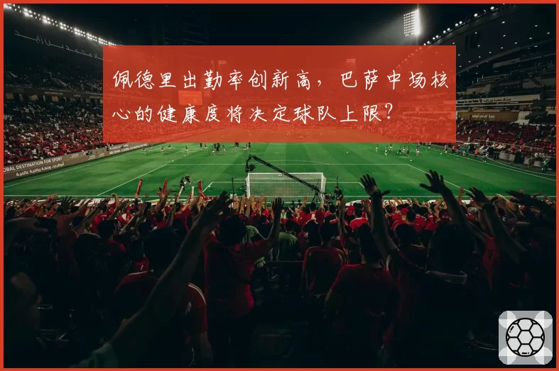 佩德里出勤率创新高，巴萨中场核心的健康度将决定球队上限？