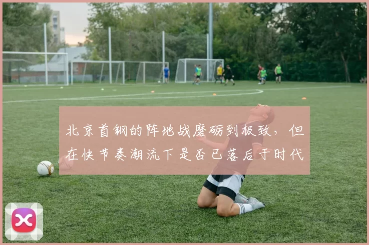 北京首钢的阵地战磨砺到极致，但在快节奏潮流下是否已落后于时代？