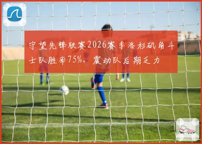 守望先锋联赛2026赛季洛杉矶角斗士队胜率75%，震动队后期乏力