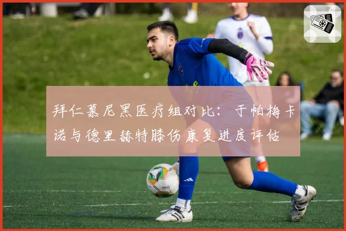 拜仁慕尼黑医疗组对比：于帕梅卡诺与德里赫特膝伤康复进度评估