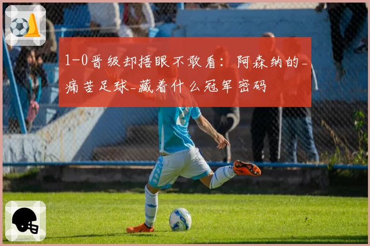 1-0晋级却捂眼不敢看：阿森纳的_痛苦足球_藏着什么冠军密码