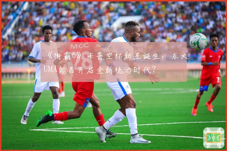 《街霸6》卡普空杯新王诞生，东大UMA能否开启全新统治时代？