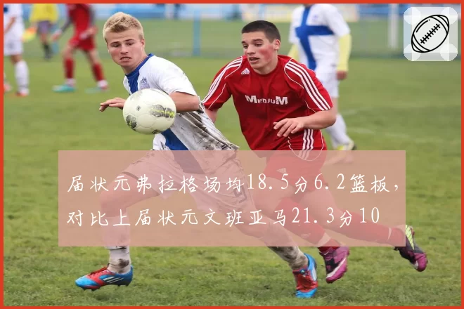 届状元弗拉格场均18.5分6.2篮板，对比上届状元文班亚马21.3分10