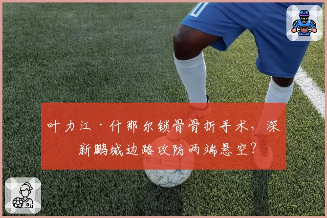 叶力江·什那尔锁骨骨折手术，深圳新鹏城边路攻防两端悬空？
