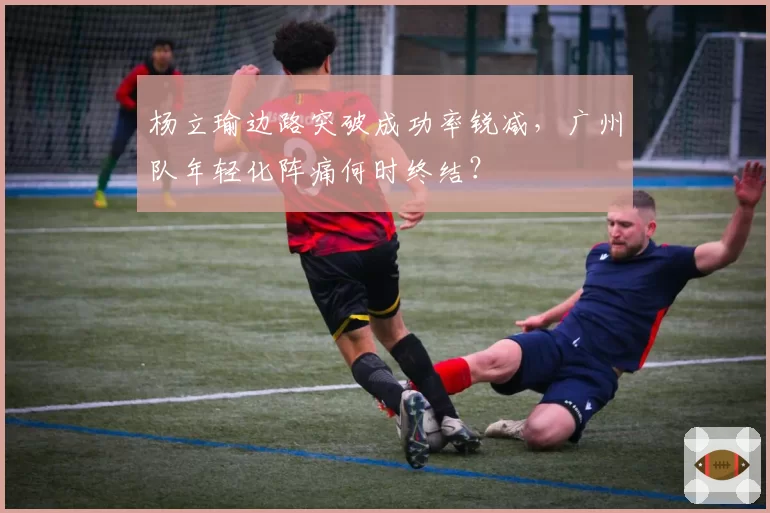 杨立瑜边路突破成功率锐减，广州队年轻化阵痛何时终结？